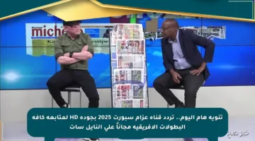 تنويه هام اليوم.. تردد قناة عزام سبورت 2025 بجودة HD لمتابعة كافة البطولات الإفريقية مجاناً على النايل سات